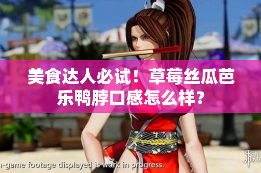 美食达人必试！草莓丝瓜芭乐鸭脖口感怎么样？
