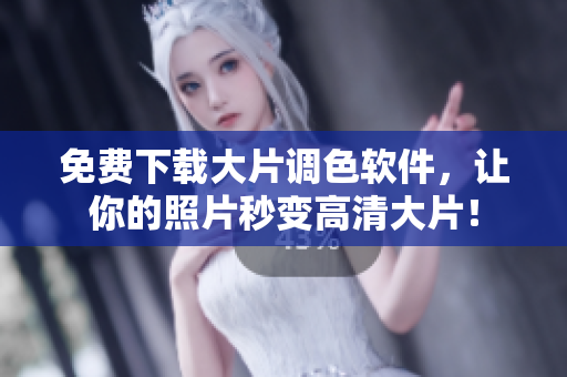 免费下载大片调色软件，让你的照片秒变高清大片！