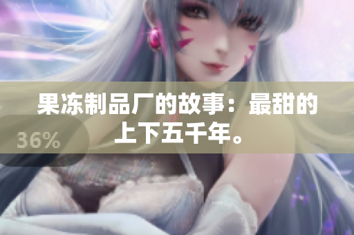果冻制品厂的故事：最甜的上下五千年。