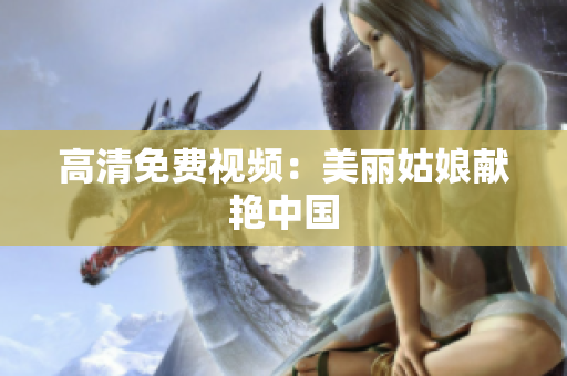 高清免费视频：美丽姑娘献艳中国
