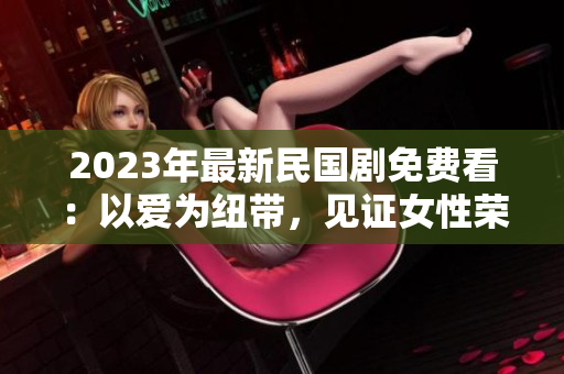 2023年最新民国剧免费看：以爱为纽带，见证女性荣耀