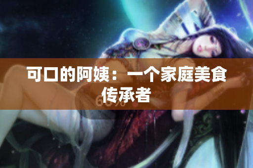 可口的阿姨：一个家庭美食传承者