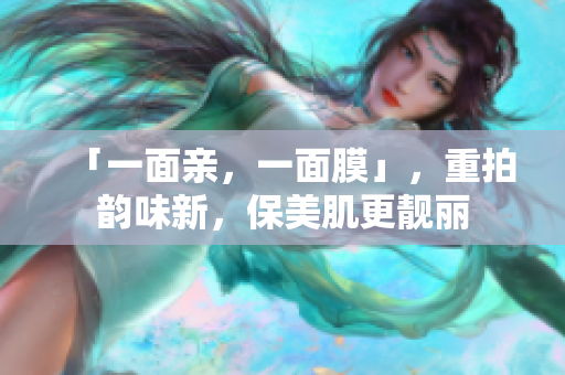 「一面亲，一面膜」，重拍韵味新，保美肌更靓丽