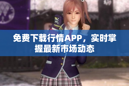 免费下载行情APP，实时掌握最新市场动态