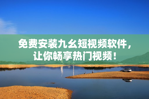 免费安装九幺短视频软件，让你畅享热门视频！