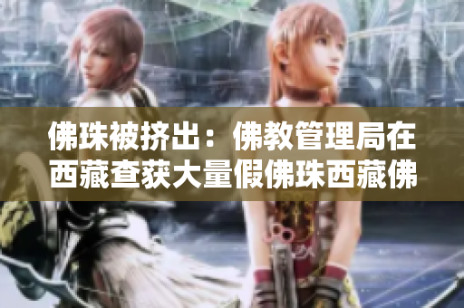 佛珠被挤出：佛教管理局在西藏查获大量假佛珠西藏佛教管理局查获大量假佛珠