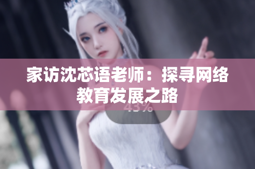 家访沈芯语老师：探寻网络教育发展之路