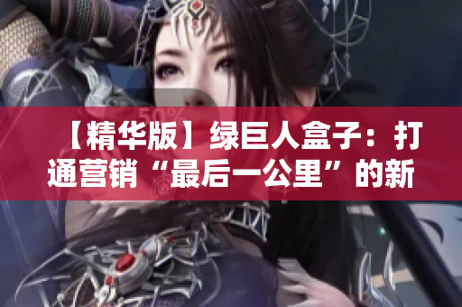 【精华版】绿巨人盒子：打通营销“最后一公里”的新武器！