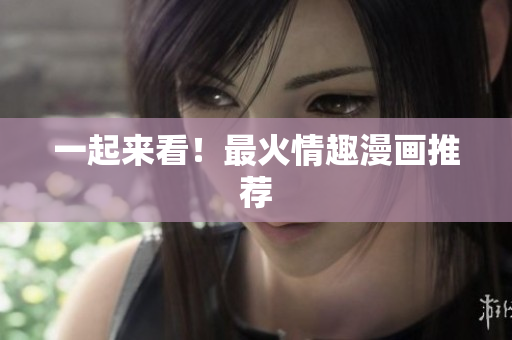 一起来看！最火情趣漫画推荐