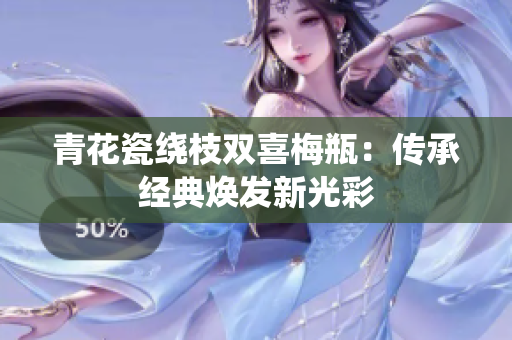 青花瓷绕枝双喜梅瓶：传承经典焕发新光彩