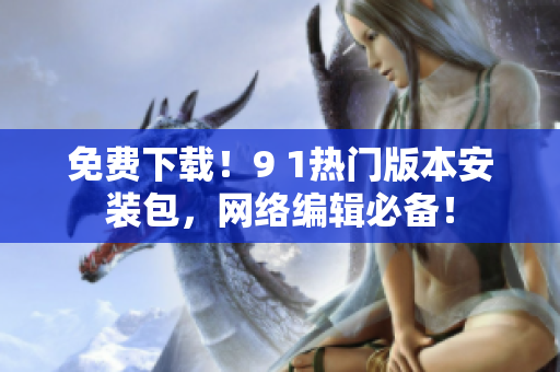 免费下载！9 1热门版本安装包，网络编辑必备！