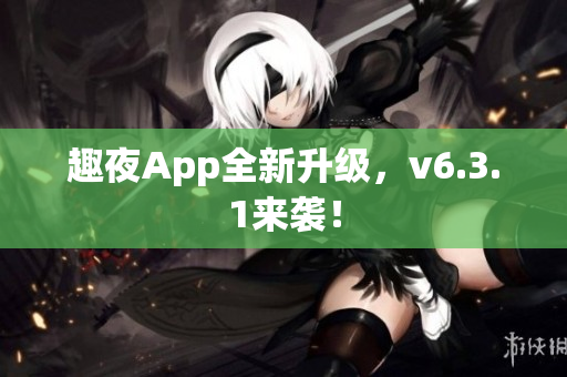 趣夜App全新升级，v6.3.1来袭！
