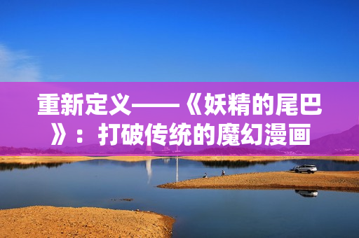 重新定义——《妖精的尾巴》：打破传统的魔幻漫画