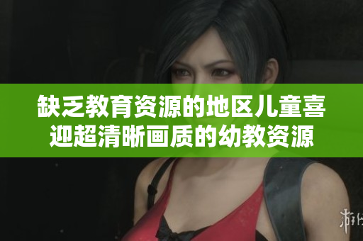 缺乏教育资源的地区儿童喜迎超清晰画质的幼教资源