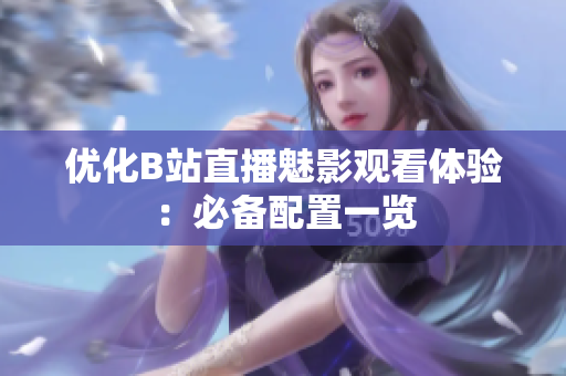 优化B站直播魅影观看体验：必备配置一览