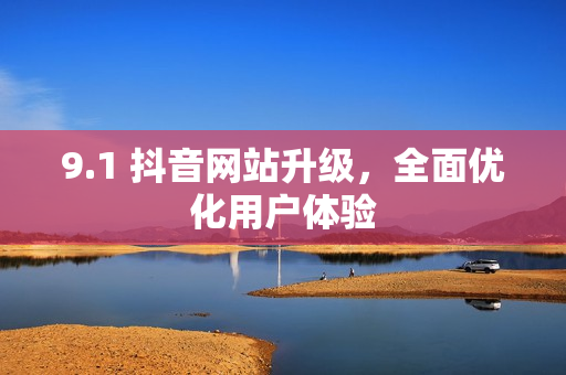 9.1 抖音网站升级，全面优化用户体验