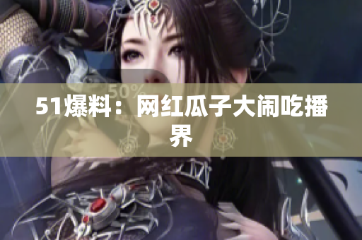 51爆料：网红瓜子大闹吃播界