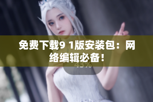 免费下载9 1版安装包：网络编辑必备！