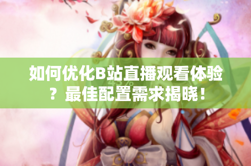 如何优化B站直播观看体验？最佳配置需求揭晓！