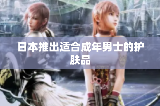 日本推出适合成年男士的护肤品