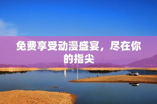 免费享受动漫盛宴，尽在你的指尖