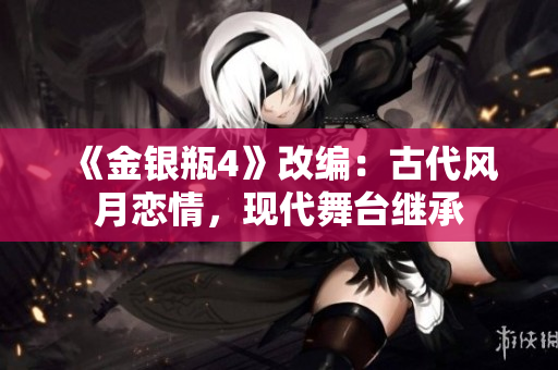 《金银瓶4》改编：古代风月恋情，现代舞台继承