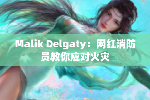Malik Delgaty：网红消防员教你应对火灾