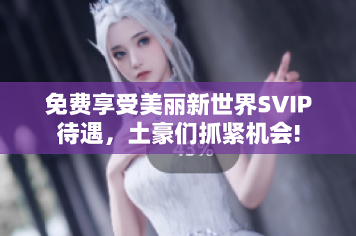 免费享受美丽新世界SVIP待遇，土豪们抓紧机会!