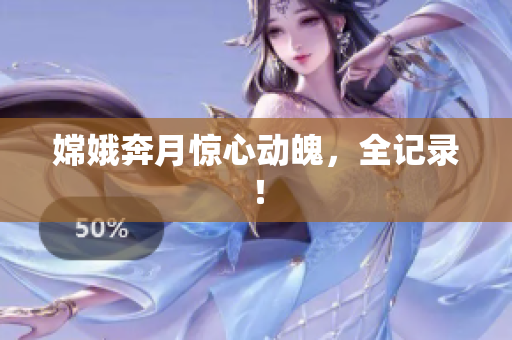 嫦娥奔月惊心动魄，全记录！