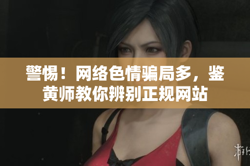 警惕！网络色情骗局多，鉴黄师教你辨别正规网站