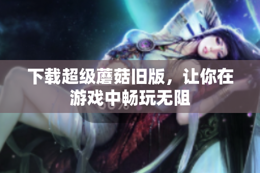 下载超级蘑菇旧版，让你在游戏中畅玩无阻