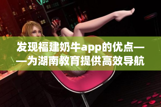 发现福建奶牛app的优点——为湖南教育提供高效导航