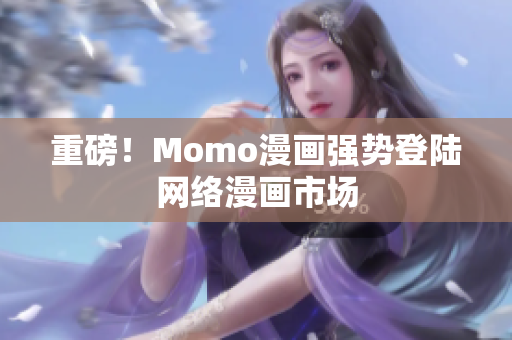 重磅！Momo漫画强势登陆网络漫画市场