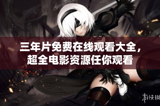 三年片免费在线观看大全，超全电影资源任你观看