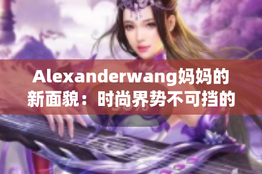 Alexanderwang妈妈的新面貌：时尚界势不可挡的女性引领者
