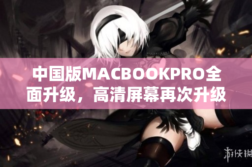 中国版MACBOOKPRO全面升级，高清屏幕再次升级