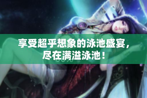 享受超乎想象的泳池盛宴，尽在满溢泳池！