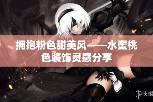 拥抱粉色甜美风——水蜜桃色装饰灵感分享