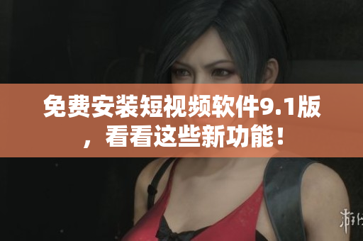 免费安装短视频软件9.1版，看看这些新功能！