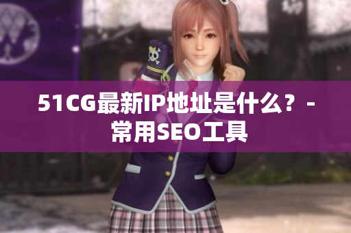 51CG最新IP地址是什么？- 常用SEO工具