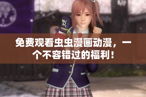 免费观看虫虫漫画动漫，一个不容错过的福利！