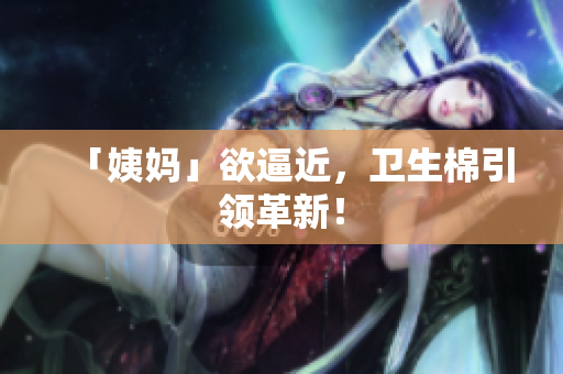 「姨妈」欲逼近，卫生棉引领革新！