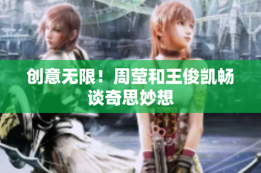 创意无限！周莹和王俊凯畅谈奇思妙想