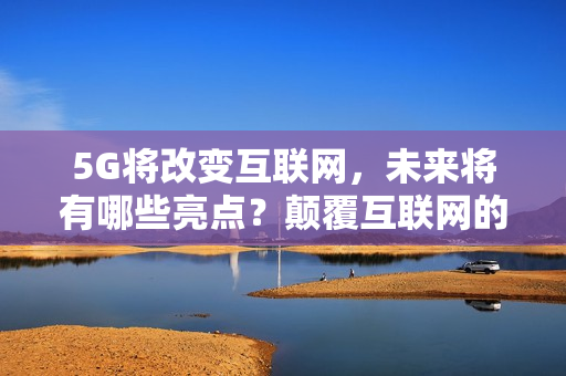 5G将改变互联网，未来将有哪些亮点？颠覆互联网的5G新领域