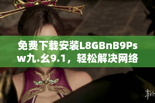 免费下载安装L8GBnB9Psw九.幺9.1，轻松解决网络烦恼