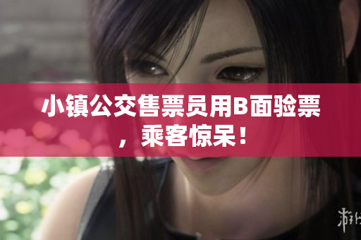 小镇公交售票员用B面验票，乘客惊呆！
