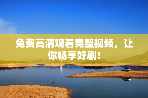 免费高清观看完整视频，让你畅享好剧！