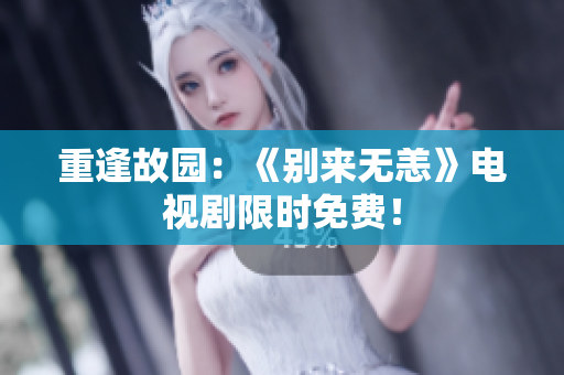重逢故园：《别来无恙》电视剧限时免费！