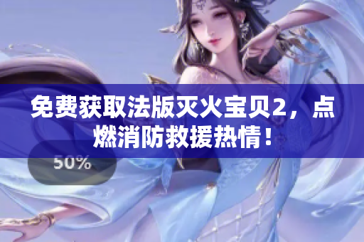 免费获取法版灭火宝贝2，点燃消防救援热情！