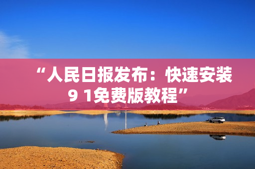 “人民日报发布：快速安装9 1免费版教程”